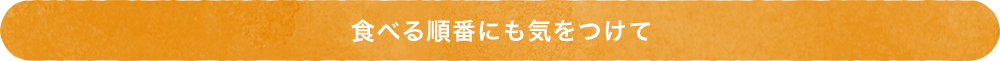 食べる順番にも気をつけて