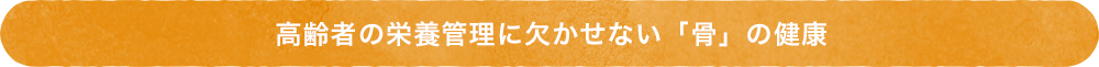 高齢者の栄養管理に欠かせない「骨」の健康